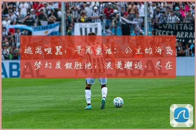 逃离喧嚣，寻觅童话：公主的海岛，梦幻度假胜地，浪漫邂逅，尽在心间