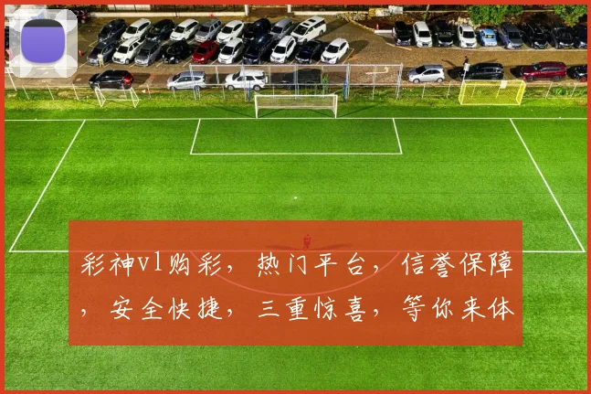彩神vl购彩，热门平台，信誉保障，安全快捷，三重惊喜，等你来体验，惊喜不断