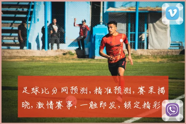 足球比分网预测,精准预测,赛果揭晓,激情赛事,一触即发,锁定精彩