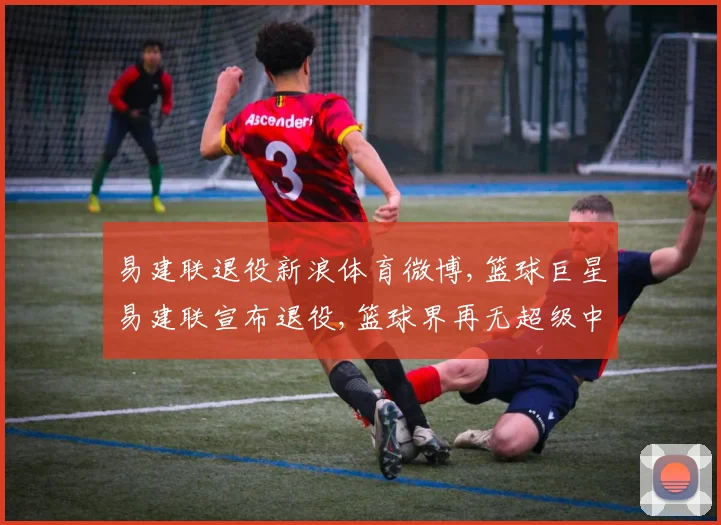 易建联退役新浪体育微博,篮球巨星易建联宣布退役,篮球界再无超级中锋