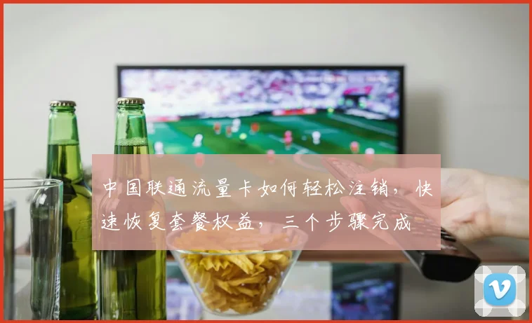中国联通流量卡如何轻松注销，快速恢复套餐权益，三个步骤完成