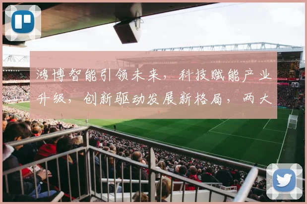 鸿博智能引领未来，科技赋能产业升级，创新驱动发展新格局，两大亮点不容错过