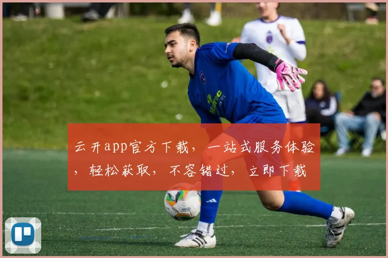 云开app官方下载，一站式服务体验，轻松获取，不容错过，立即下载