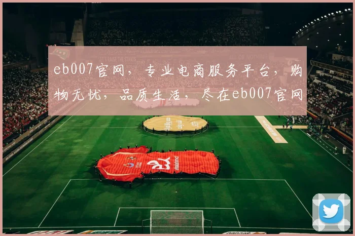 eb007官网，专业电商服务平台，购物无忧，品质生活，尽在eb007官网，购物新体验