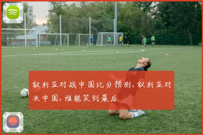 叙利亚对战中国比分预测,叙利亚对决中国,谁能笑到最后