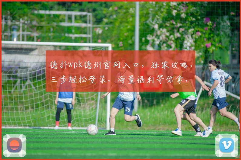 德扑wpk德州官网入口，独家攻略，三步轻松登录，海量福利等你拿，一触即达