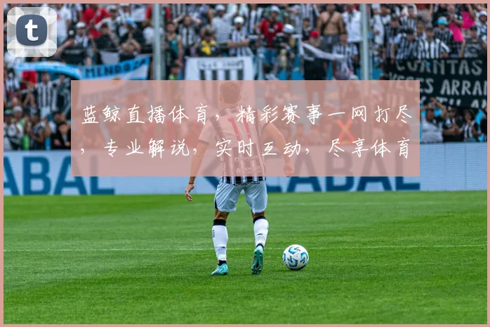 蓝鲸直播体育，精彩赛事一网打尽，专业解说，实时互动，尽享体育盛宴，不容错过，快来加入