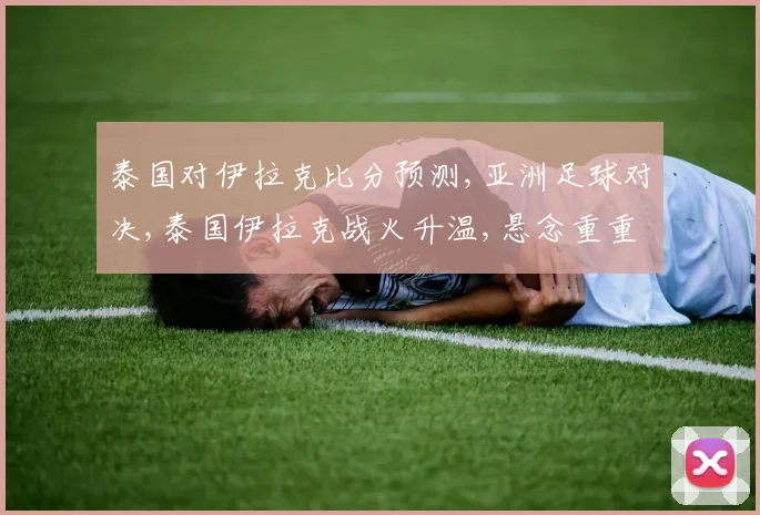 泰国对伊拉克比分预测,亚洲足球对决,泰国伊拉克战火升温,悬念重重引关注