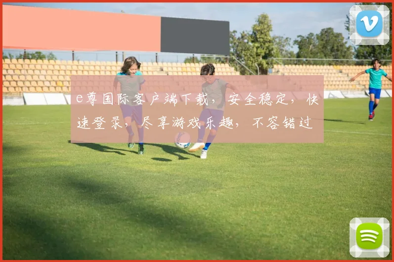 e尊国际客户端下载，安全稳定，快速登录，尽享游戏乐趣，不容错过，立即下载