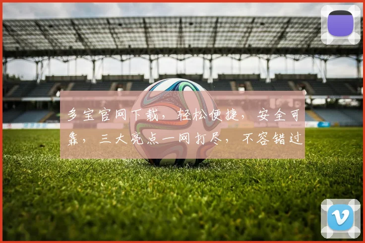 多宝官网下载，轻松便捷，安全可靠，三大亮点一网打尽，不容错过