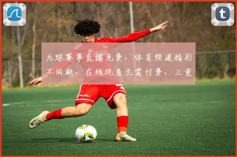 九球赛事直播免费，体育频道精彩不间断，在线观看无需付费，三重福利等你来享，一网打尽